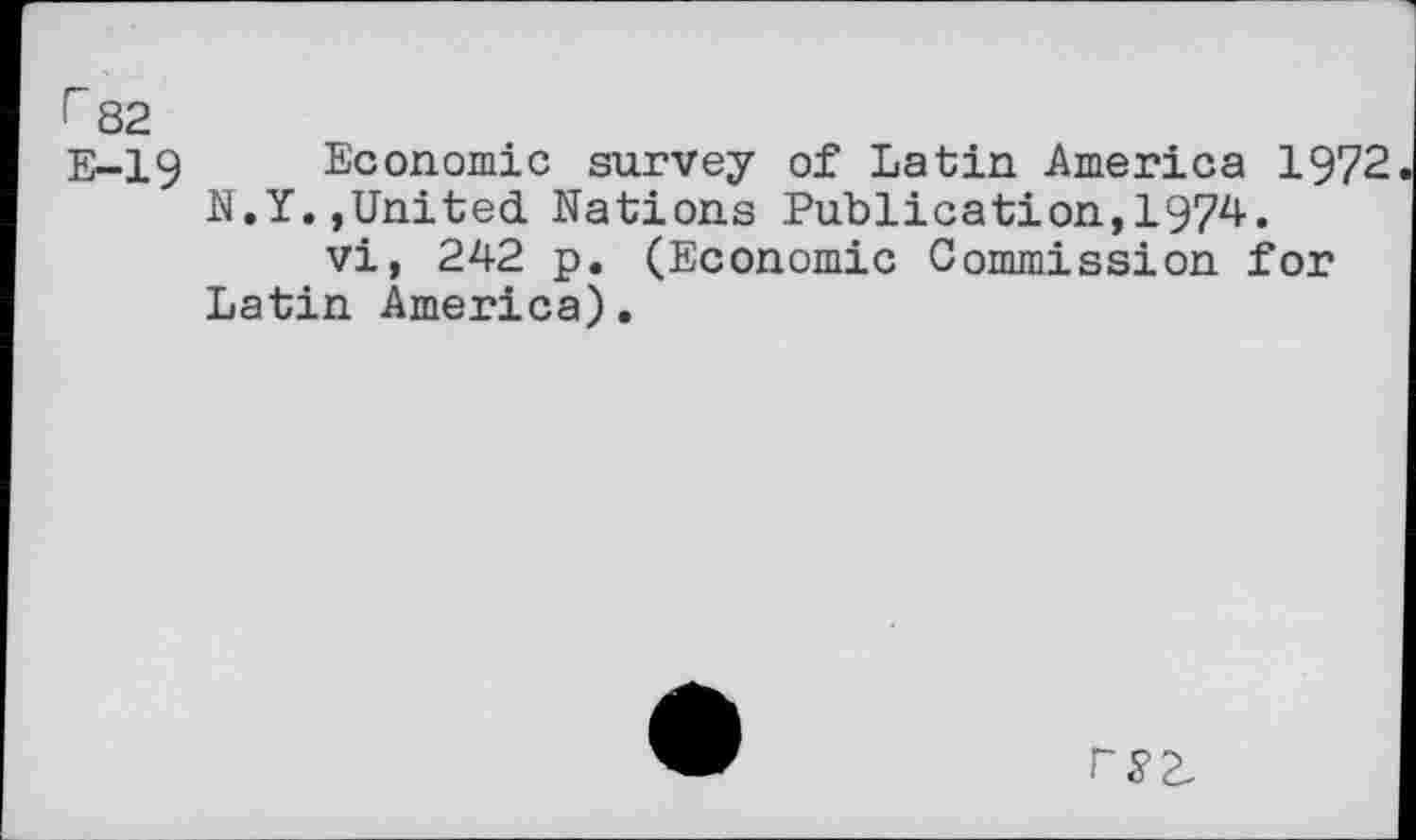 ﻿r 82
E-19 Economie survey of Latin America 1972 N.Y.,United Nations Publication,1974.
vi, 242 p. (Economie Commission for Latin America).
rS2^